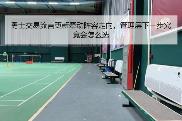 勇士交易流言更新牵动阵容走向，管理层下一步究竟会怎么选
